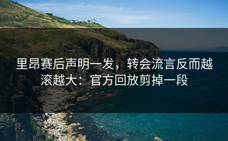 里昂赛后声明一发，转会流言反而越滚越大：官方回放剪掉一段