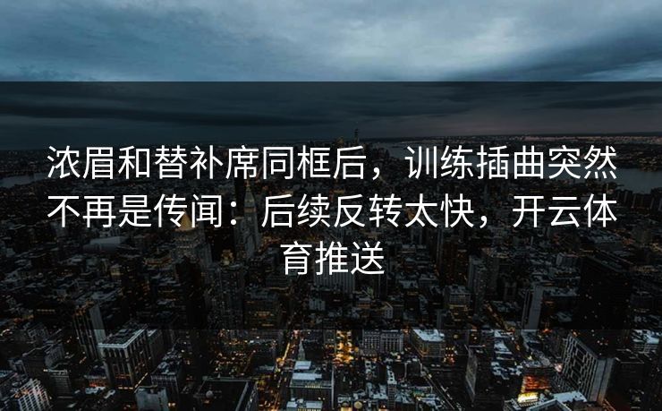 浓眉和替补席同框后，训练插曲突然不再是传闻：后续反转太快，开云体育推送