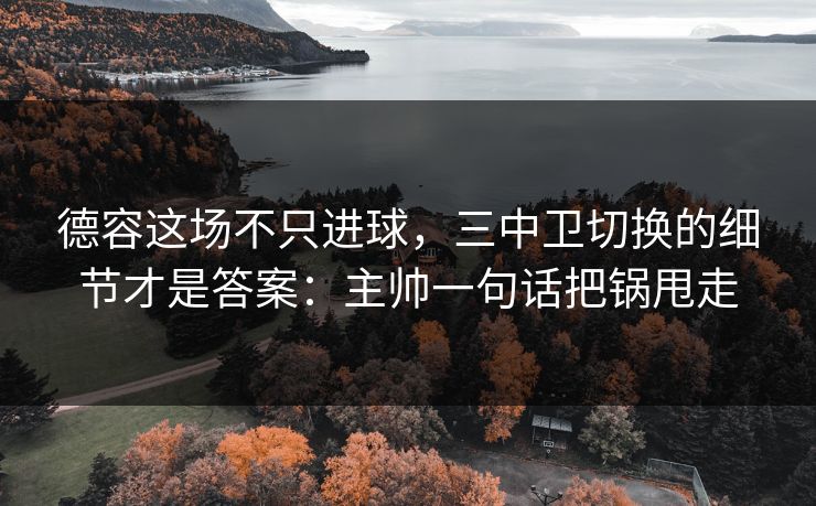 德容这场不只进球，三中卫切换的细节才是答案：主帅一句话把锅甩走