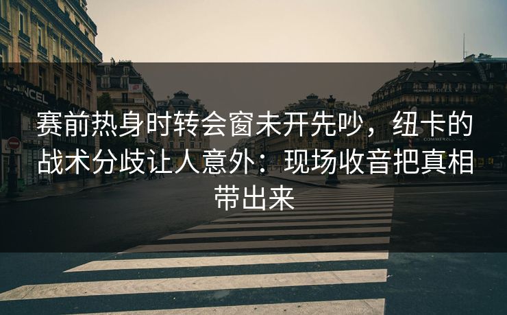 赛前热身时转会窗未开先吵，纽卡的战术分歧让人意外：现场收音把真相带出来