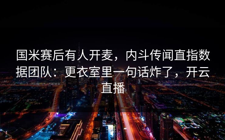 国米赛后有人开麦，内斗传闻直指数据团队：更衣室里一句话炸了，开云直播