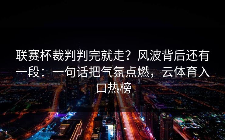 联赛杯裁判判完就走？风波背后还有一段：一句话把气氛点燃，云体育入口热榜