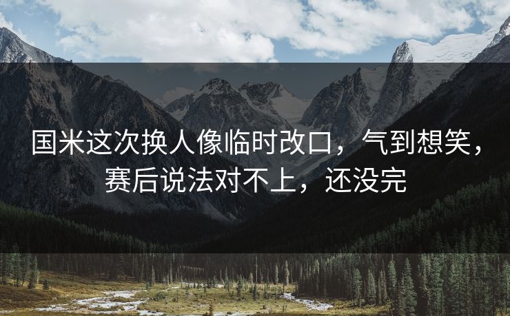 国米这次换人像临时改口，气到想笑，赛后说法对不上，还没完