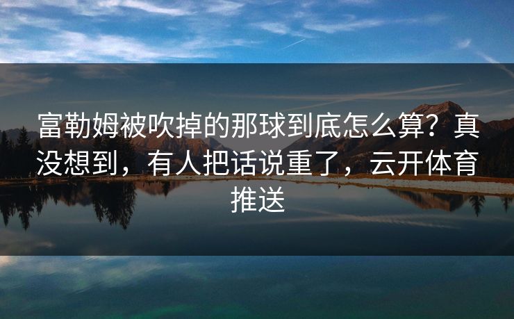 富勒姆被吹掉的那球到底怎么算？真没想到，有人把话说重了，云开体育推送