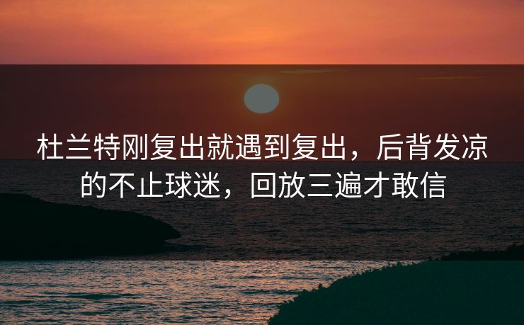 杜兰特刚复出就遇到复出，后背发凉的不止球迷，回放三遍才敢信