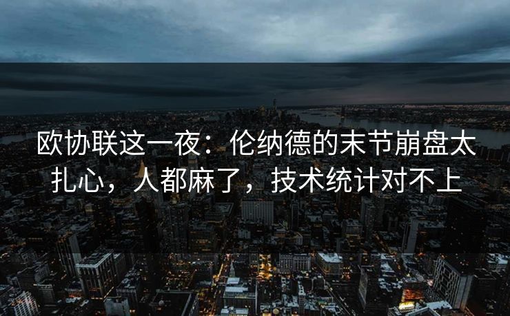 欧协联这一夜：伦纳德的末节崩盘太扎心，人都麻了，技术统计对不上