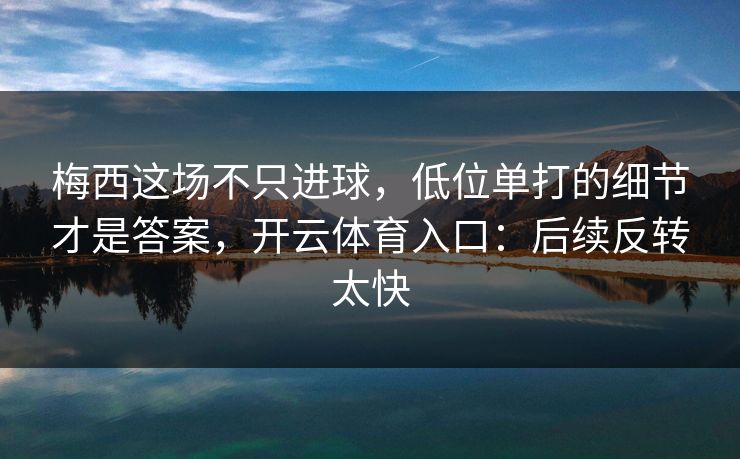 梅西这场不只进球，低位单打的细节才是答案，开云体育入口：后续反转太快