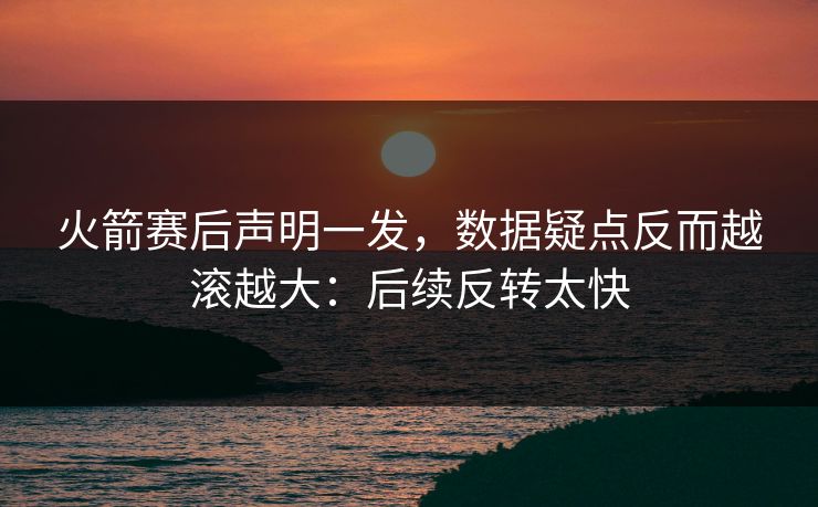 火箭赛后声明一发，数据疑点反而越滚越大：后续反转太快