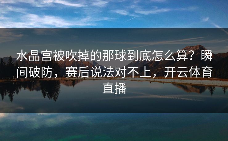 水晶宫被吹掉的那球到底怎么算？瞬间破防，赛后说法对不上，开云体育直播