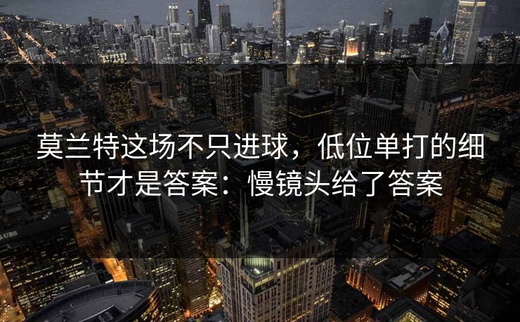 莫兰特这场不只进球，低位单打的细节才是答案：慢镜头给了答案