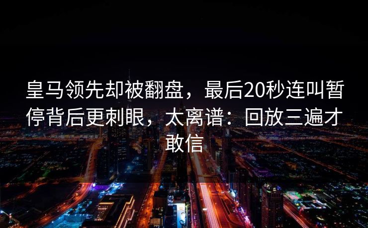 皇马领先却被翻盘，最后20秒连叫暂停背后更刺眼，太离谱：回放三遍才敢信