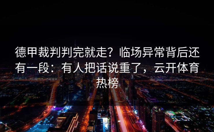 德甲裁判判完就走？临场异常背后还有一段：有人把话说重了，云开体育热榜