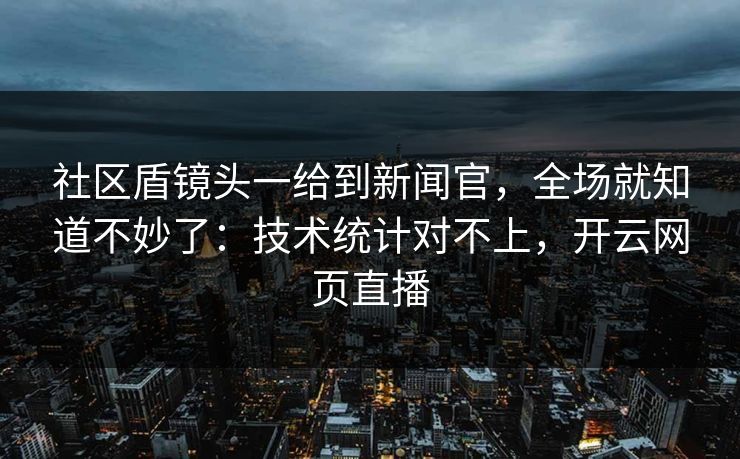 社区盾镜头一给到新闻官，全场就知道不妙了：技术统计对不上，开云网页直播