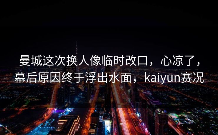 曼城这次换人像临时改口，心凉了，幕后原因终于浮出水面，kaiyun赛况