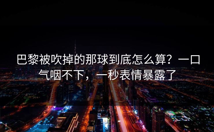 巴黎被吹掉的那球到底怎么算？一口气咽不下，一秒表情暴露了