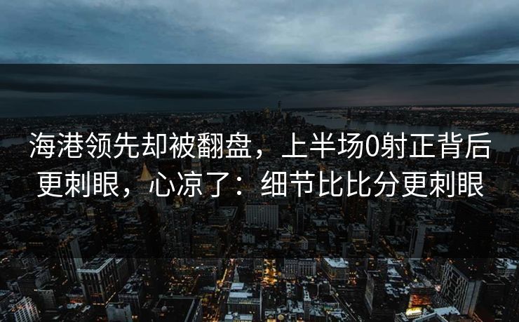 海港领先却被翻盘，上半场0射正背后更刺眼，心凉了：细节比比分更刺眼
