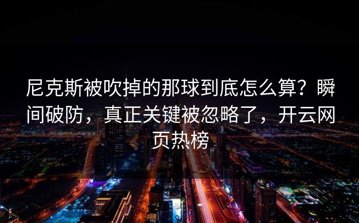 尼克斯被吹掉的那球到底怎么算?瞬间破防,真正关键被忽略了,开云网页热榜