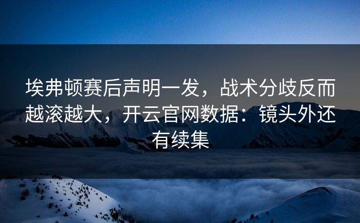 埃弗顿赛后声明一发,战术分歧反而越滚越大,开云官网数据:镜头外还有续集
