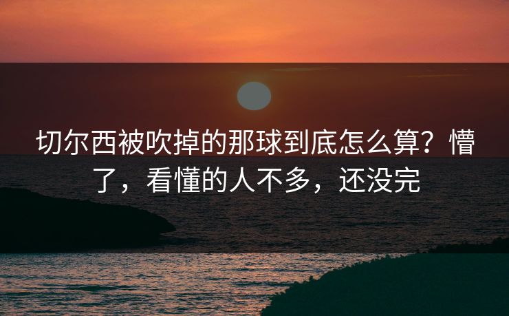 切尔西被吹掉的那球到底怎么算？懵了，看懂的人不多，还没完