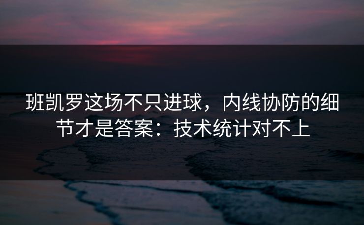 班凯罗这场不只进球，内线协防的细节才是答案：技术统计对不上