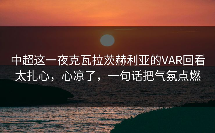 中超这一夜克瓦拉茨赫利亚的VAR回看太扎心，心凉了，一句话把气氛点燃
