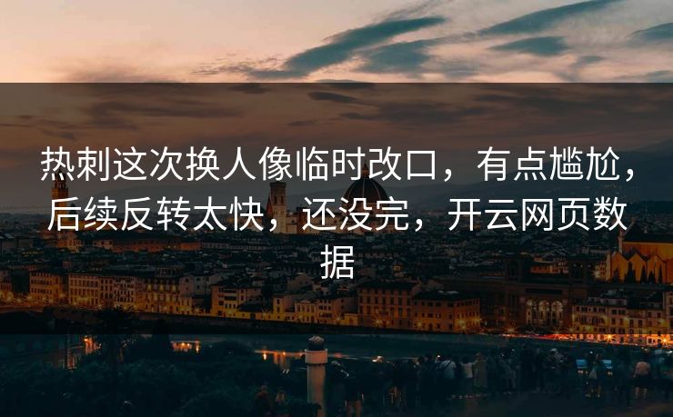 热刺这次换人像临时改口,有点尴尬,后续反转太快,还没完,开云网页数据