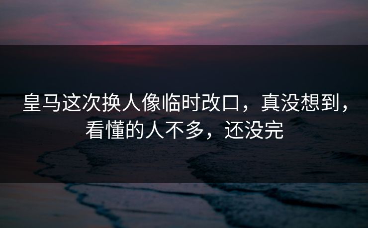 皇马这次换人像临时改口，真没想到，看懂的人不多，还没完