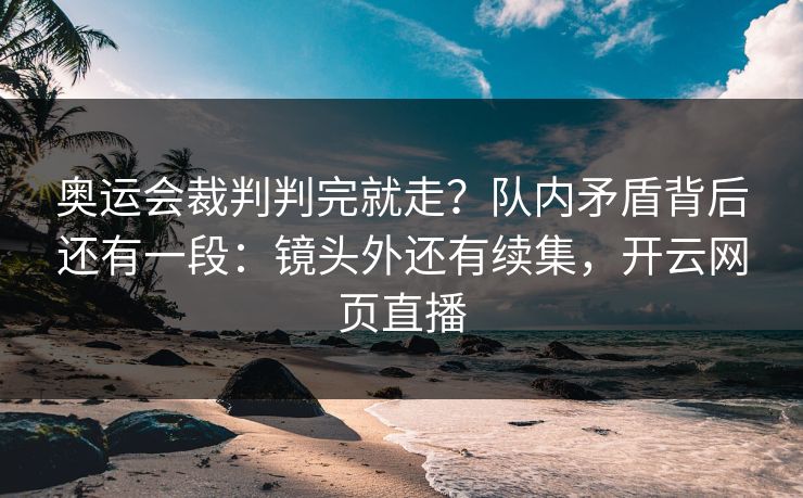 奥运会裁判判完就走?队内矛盾背后还有一段:镜头外还有续集,开云网页直播