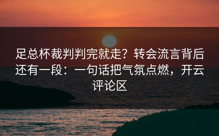 足总杯裁判判完就走？转会流言背后还有一段：一句话把气氛点燃，开云评论区