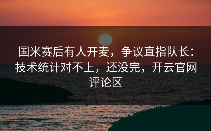 国米赛后有人开麦，争议直指队长：技术统计对不上，还没完，开云官网评论区