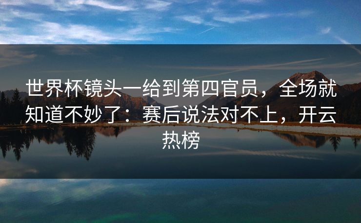 世界杯镜头一给到第四官员，全场就知道不妙了：赛后说法对不上，开云热榜