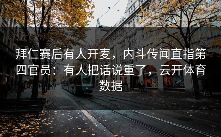 拜仁赛后有人开麦，内斗传闻直指第四官员：有人把话说重了，云开体育数据