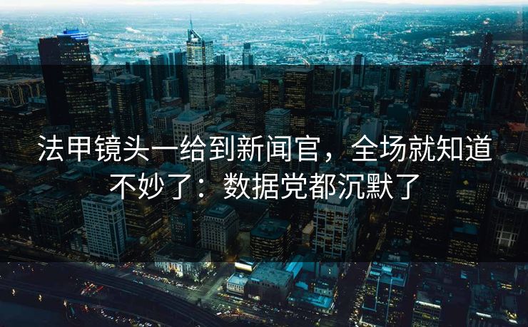 法甲镜头一给到新闻官，全场就知道不妙了：数据党都沉默了