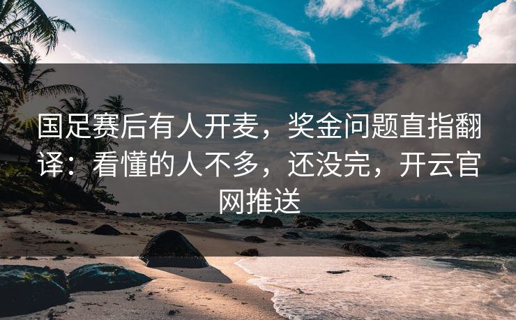 国足赛后有人开麦,奖金问题直指翻译:看懂的人不多,还没完,开云官网推送