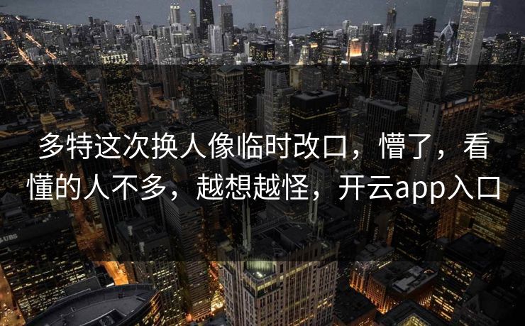 多特这次换人像临时改口,懵了,看懂的人不多,越想越怪,开云app入口