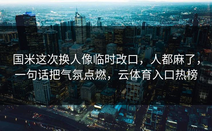 国米这次换人像临时改口，人都麻了，一句话把气氛点燃，云体育入口热榜