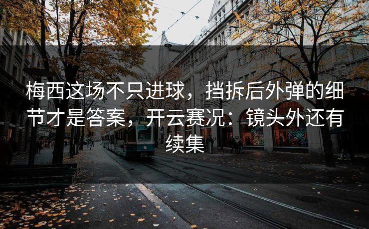 梅西这场不只进球，挡拆后外弹的细节才是答案，开云赛况：镜头外还有续集