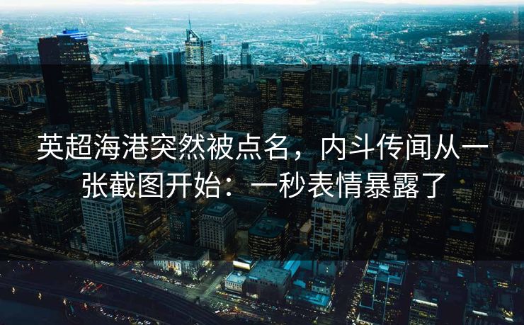 英超海港突然被点名,内斗传闻从一张截图开始:一秒表情暴露了