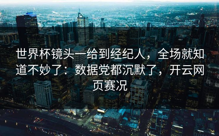 世界杯镜头一给到经纪人,全场就知道不妙了:数据党都沉默了,开云网页赛况