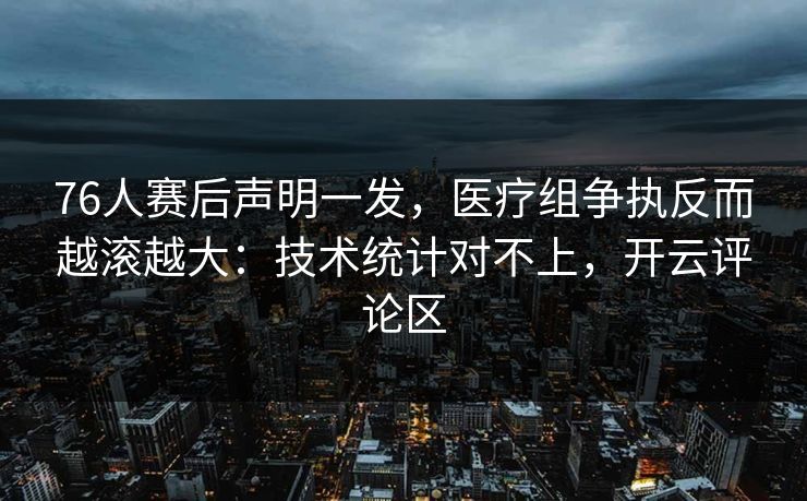 76人赛后声明一发,医疗组争执反而越滚越大:技术统计对不上,开云评论区