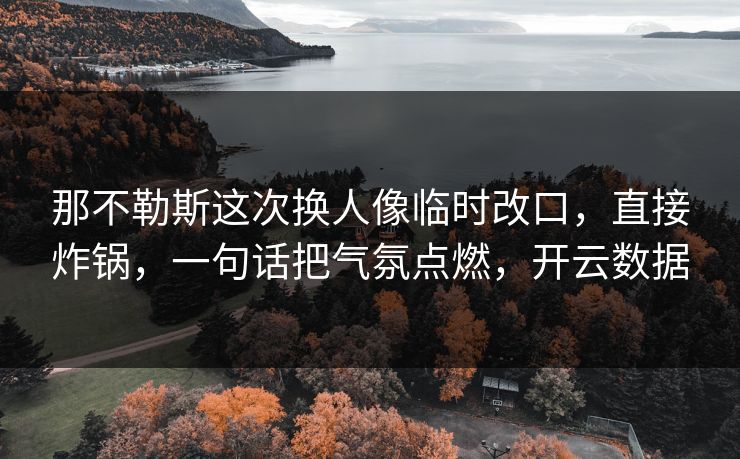 那不勒斯这次换人像临时改口,直接炸锅,一句话把气氛点燃,开云数据