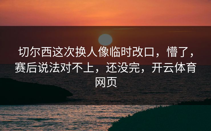 切尔西这次换人像临时改口,懵了,赛后说法对不上,还没完,开云体育网页