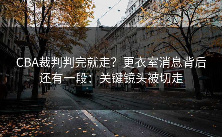 CBA裁判判完就走?更衣室消息背后还有一段:关键镜头被切走
