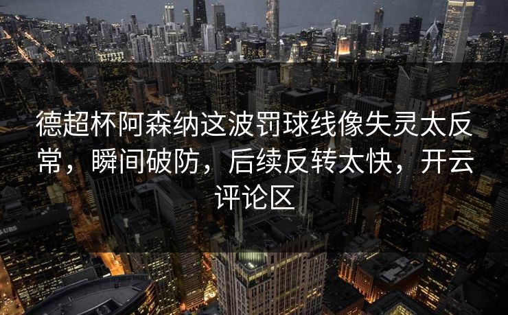 德超杯阿森纳这波罚球线像失灵太反常,瞬间破防,后续反转太快,开云评论区