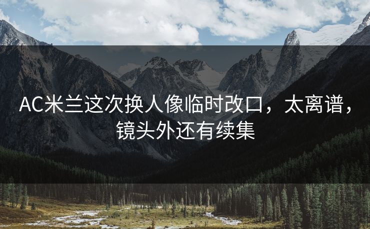 AC米兰这次换人像临时改口，太离谱，镜头外还有续集