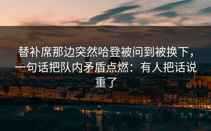 替补席那边突然哈登被问到被换下，一句话把队内矛盾点燃：有人把话说重了
