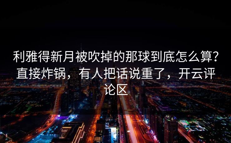 利雅得新月被吹掉的那球到底怎么算？直接炸锅，有人把话说重了，开云评论区