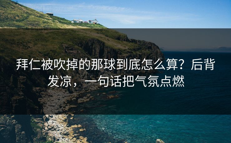 拜仁被吹掉的那球到底怎么算？后背发凉，一句话把气氛点燃
