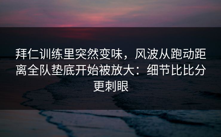 拜仁训练里突然变味，风波从跑动距离全队垫底开始被放大：细节比比分更刺眼