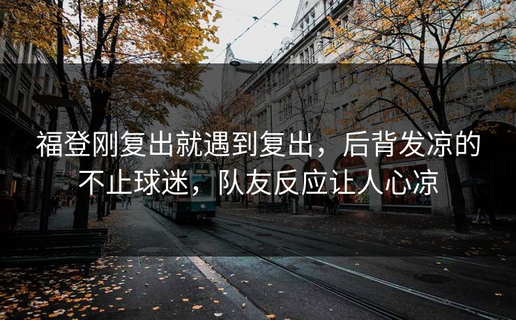 福登刚复出就遇到复出，后背发凉的不止球迷，队友反应让人心凉